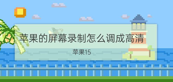 苹果的屏幕录制怎么调成高清 苹果15.4系统怎么录屏？